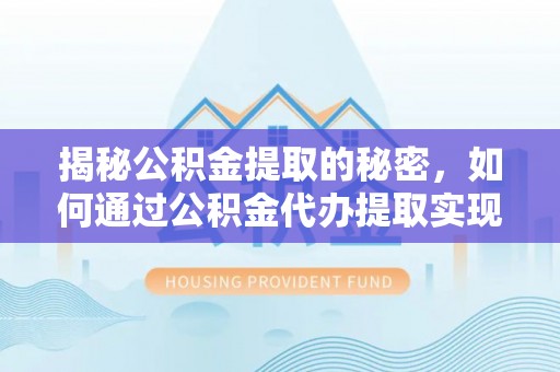 乐业揭秘公积金提取的秘密，如何通过公积金代办提取实现财务自由