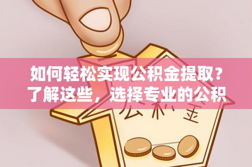 乐业如何轻松实现公积金提取？了解这些，选择专业的公积金提取代办服务