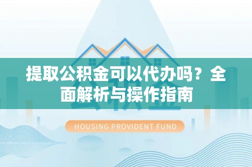 乐业提取公积金可以代办吗？全面解析与操作指南