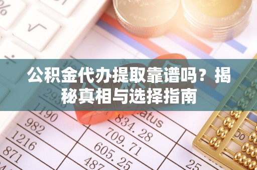 乐业公积金代办提取靠谱吗？揭秘真相与选择指南