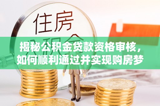 乐业揭秘公积金贷款资格审核，如何顺利通过并实现购房梦想