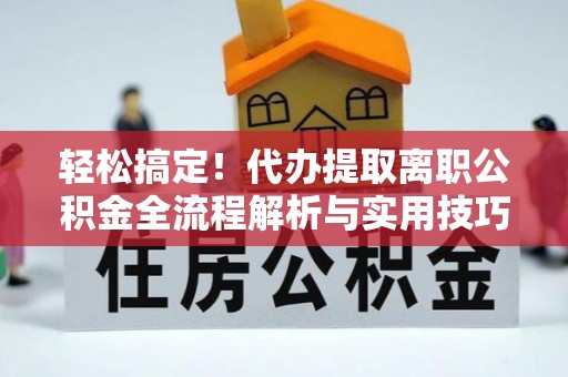 乐业轻松搞定！代办提取离职公积金全流程解析与实用技巧