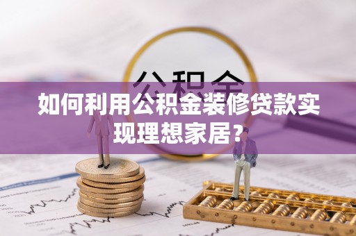 乐业如何利用公积金装修贷款实现理想家居？