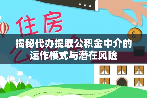 乐业揭秘代办提取公积金中介的运作模式与潜在风险