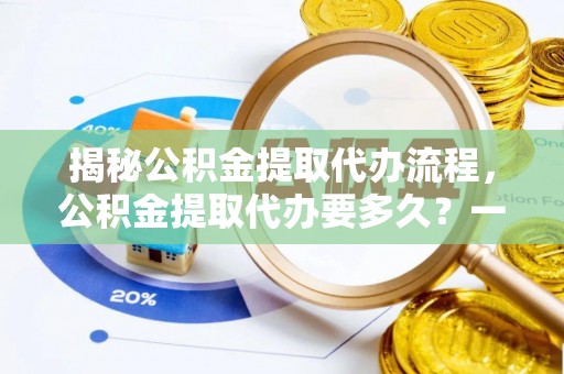 乐业揭秘公积金提取代办流程，公积金提取代办要多久？一文读懂
