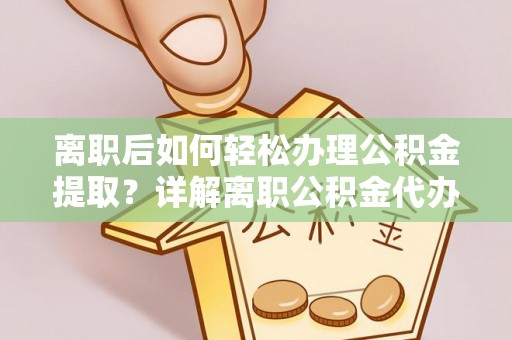 乐业离职后如何轻松办理公积金提取？详解离职公积金代办提取流程