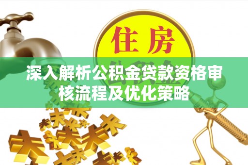 乐业深入解析公积金贷款资格审核流程及优化策略