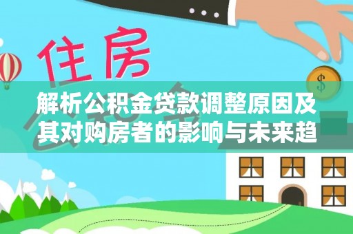 乐业解析公积金贷款调整原因及其对购房者的影响与未来趋势
