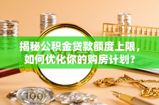 乐业揭秘公积金贷款额度上限，如何优化你的购房计划？