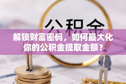 乐业解锁财富密码，如何最大化你的公积金提取金额？
