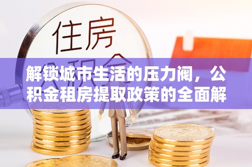 乐业解锁城市生活的压力阀，公积金租房提取政策的全面解析与实践指南