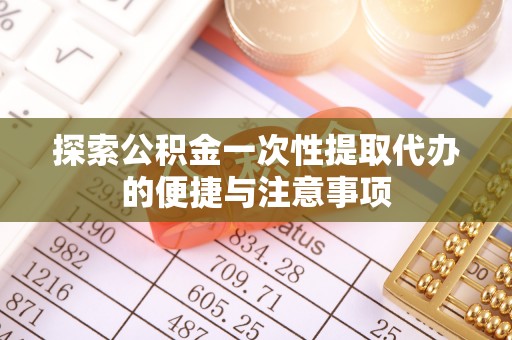乐业探索公积金一次性提取代办的便捷与注意事项