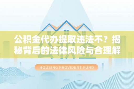 乐业公积金代办提取违法不？揭秘背后的法律风险与合理解决方案