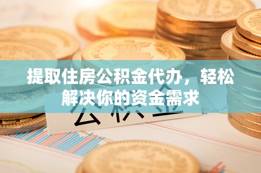 乐业提取住房公积金代办，轻松解决你的资金需求