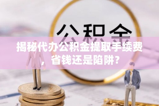 乐业揭秘代办公积金提取手续费，省钱还是陷阱？