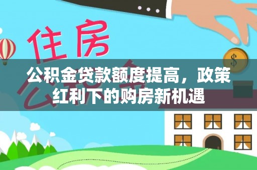 乐业公积金贷款额度提高，政策红利下的购房新机遇