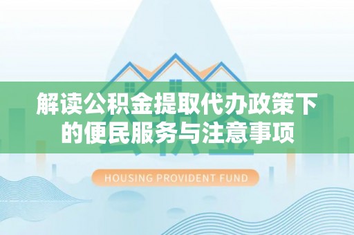 乐业解读公积金提取代办政策下的便民服务与注意事项