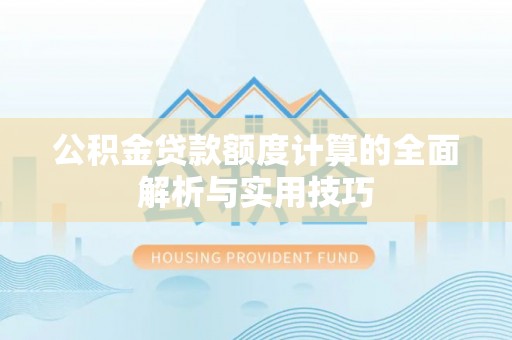 乐业公积金贷款额度计算的全面解析与实用技巧