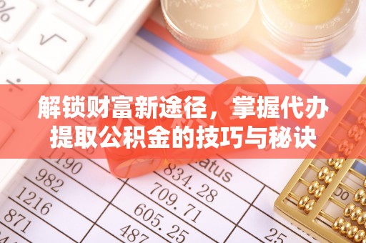 乐业解锁财富新途径，掌握代办提取公积金的技巧与秘诀