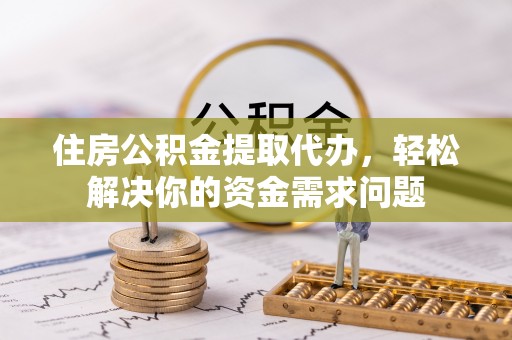 乐业住房公积金提取代办，轻松解决你的资金需求问题