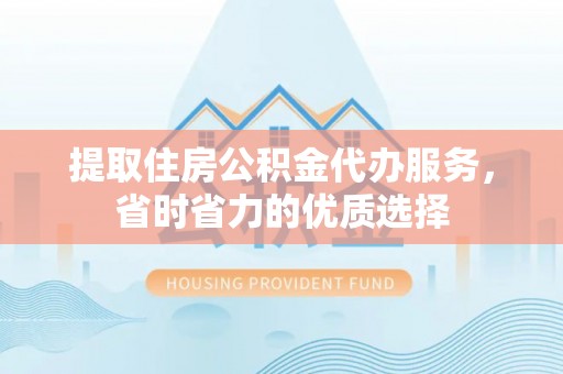 乐业提取住房公积金代办服务，省时省力的优质选择