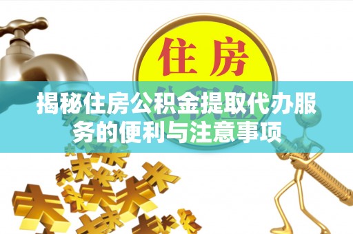 乐业揭秘住房公积金提取代办服务的便利与注意事项