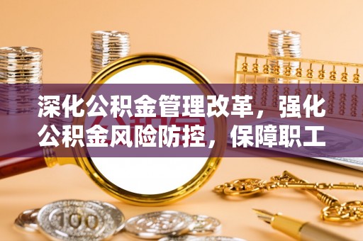 乐业深化公积金管理改革，强化公积金风险防控，保障职工权益