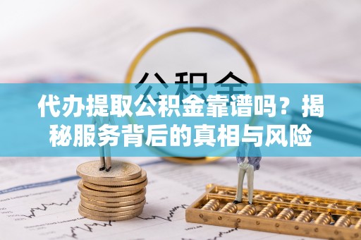 乐业代办提取公积金靠谱吗？揭秘服务背后的真相与风险