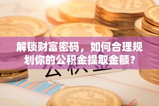 乐业解锁财富密码，如何合理规划你的公积金提取金额？