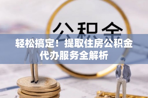 乐业轻松搞定！提取住房公积金代办服务全解析