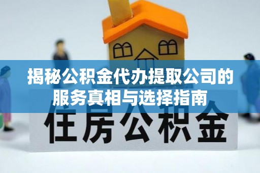 乐业揭秘公积金代办提取公司的服务真相与选择指南