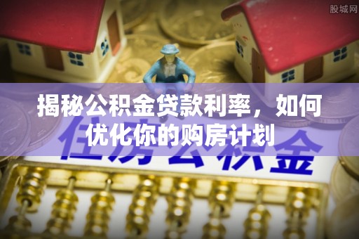 乐业揭秘公积金贷款利率，如何优化你的购房计划