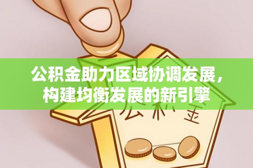 乐业公积金助力区域协调发展，构建均衡发展的新引擎