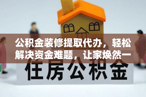 乐业公积金装修提取代办，轻松解决资金难题，让家焕然一新