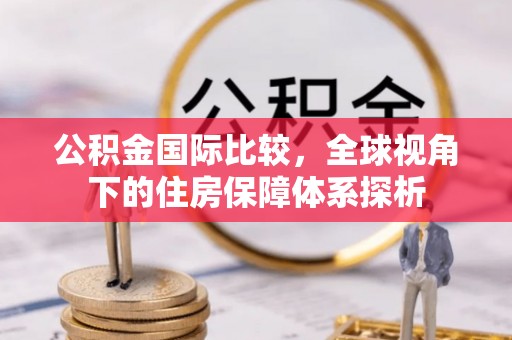 乐业公积金国际比较，全球视角下的住房保障体系探析