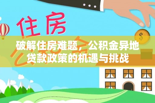 乐业破解住房难题，公积金异地贷款政策的机遇与挑战