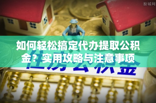 乐业如何轻松搞定代办提取公积金？实用攻略与注意事项