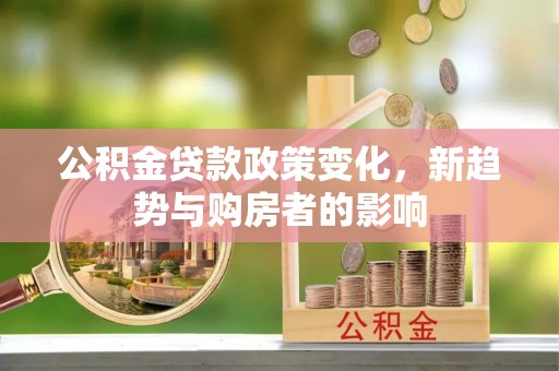 乐业公积金贷款政策变化，新趋势与购房者的影响