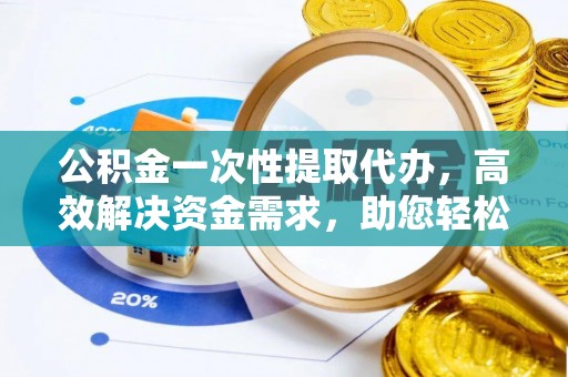 乐业公积金一次性提取代办，高效解决资金需求，助您轻松应对生活难题