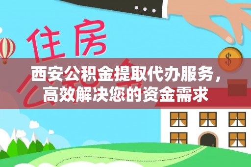 乐业西安公积金提取代办服务，高效解决您的资金需求