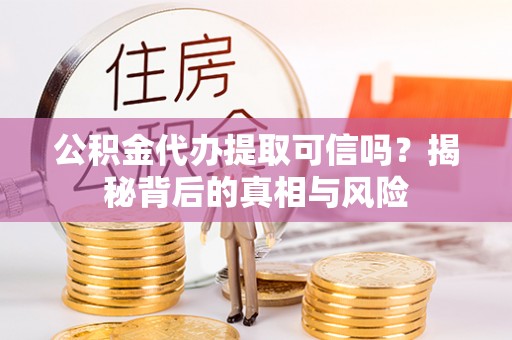 乐业公积金代办提取可信吗？揭秘背后的真相与风险