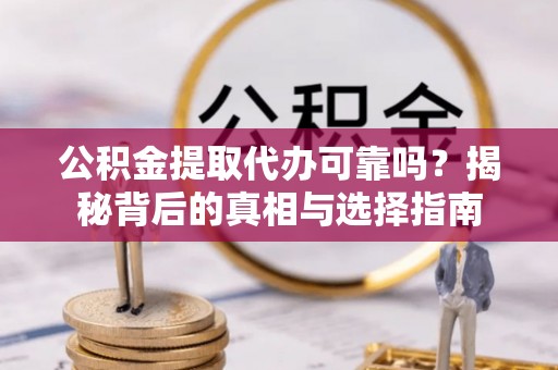 乐业公积金提取代办可靠吗？揭秘背后的真相与选择指南