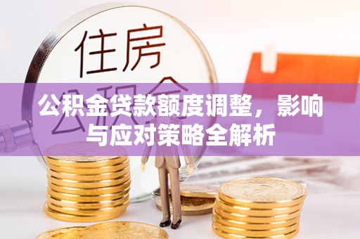 乐业公积金贷款额度调整，影响与应对策略全解析