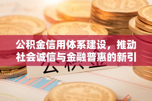 乐业公积金信用体系建设，推动社会诚信与金融普惠的新引擎