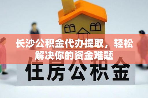乐业长沙公积金代办提取，轻松解决你的资金难题
