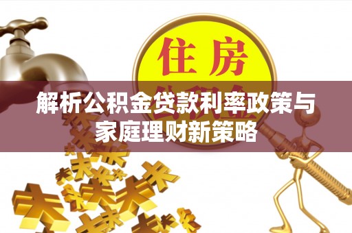 乐业解析公积金贷款利率政策与家庭理财新策略