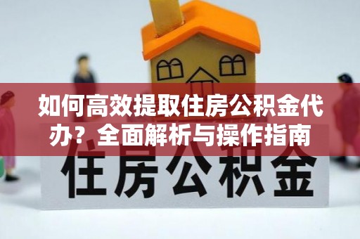 乐业如何高效提取住房公积金代办？全面解析与操作指南