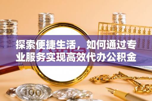 乐业探索便捷生活，如何通过专业服务实现高效代办公积金提取