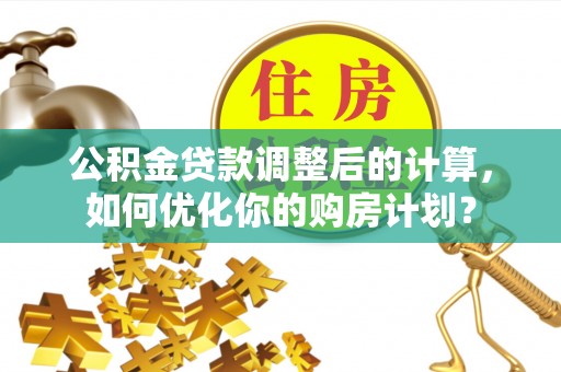 乐业公积金贷款调整后的计算，如何优化你的购房计划？