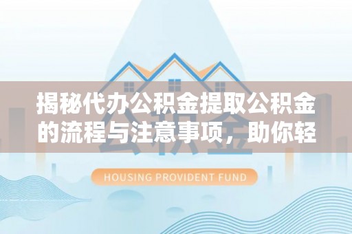 乐业揭秘代办公积金提取公积金的流程与注意事项，助你轻松拿回属于你的钱